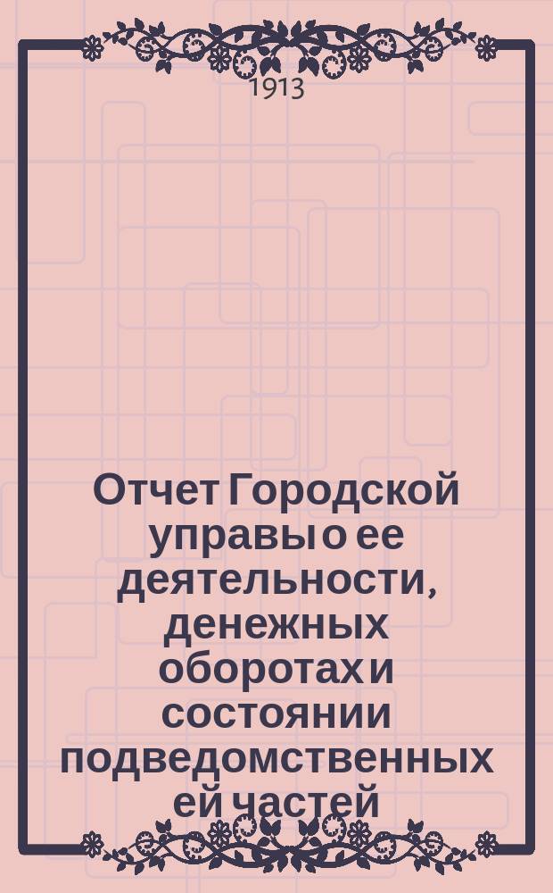 Отчет Городской управы о ее деятельности, денежных оборотах и состоянии подведомственных ей частей, заведений и имуществ (пункты 1, 2 и 3 ст. 95 Город. полож.) ... за 1912 год