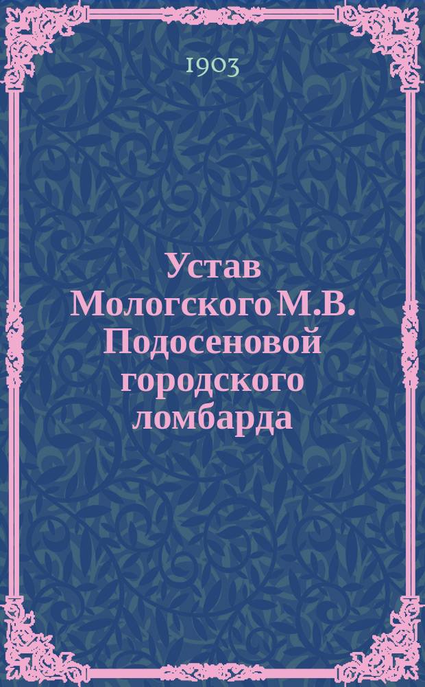 Устав Мологского М.В. Подосеновой городского ломбарда : Утв. 20 сент. 1902 г.