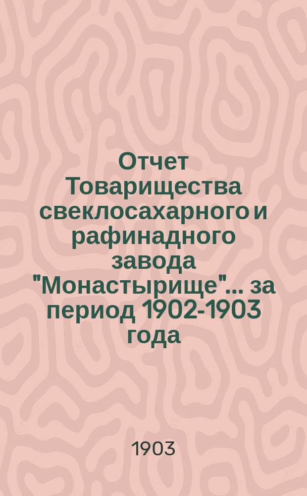 Отчет Товарищества свеклосахарного и рафинадного завода "Монастырище"... ... за период 1902-1903 года. С 1-го февр. 1902 г. по 1-е авг. 1903 г.