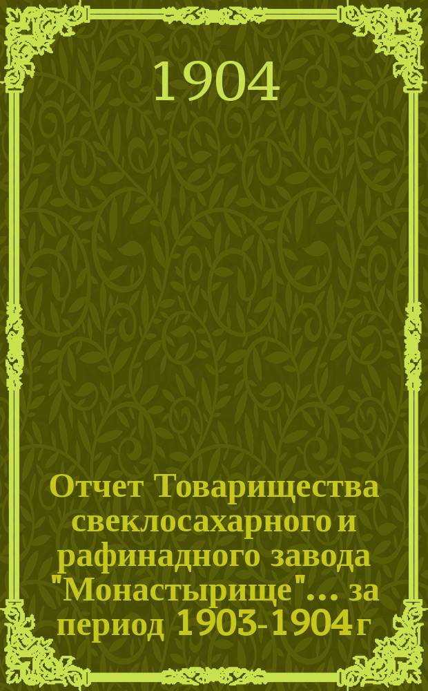 Отчет Товарищества свеклосахарного и рафинадного завода "Монастырище"... ... за период 1903-1904 г. С 1-го авг. 1903 г. по 1-е авг. 1904 г.