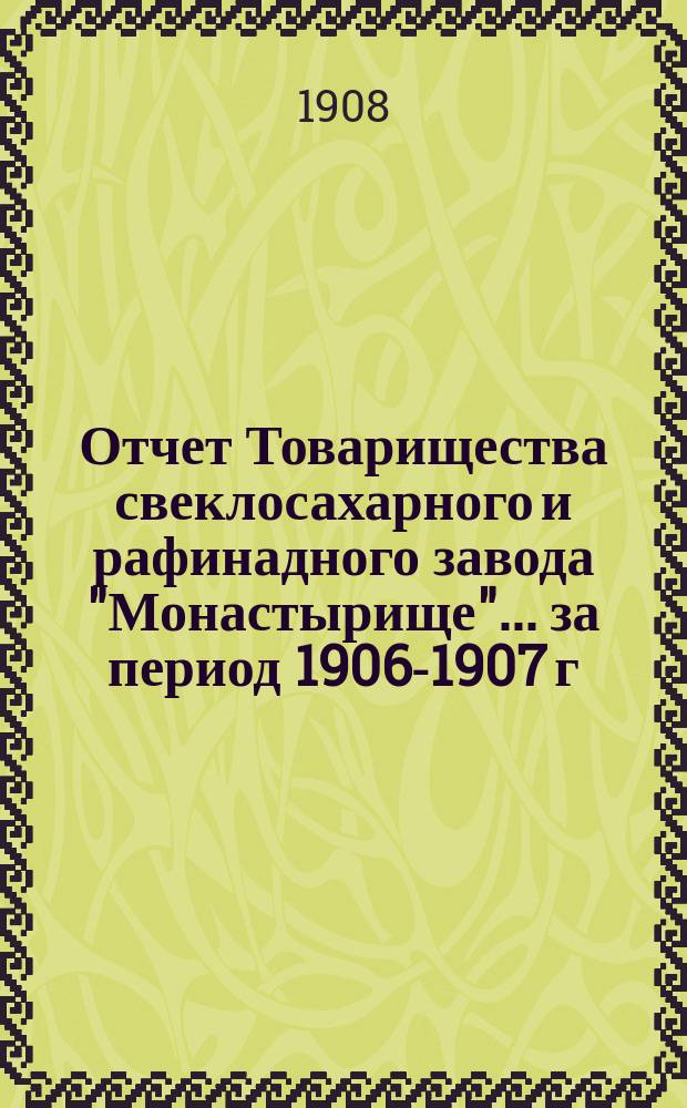 Отчет Товарищества свеклосахарного и рафинадного завода "Монастырище"... ... за период 1906-1907 г. С 1-го авг. 1906 г. по 1-е авг. 1907 г.