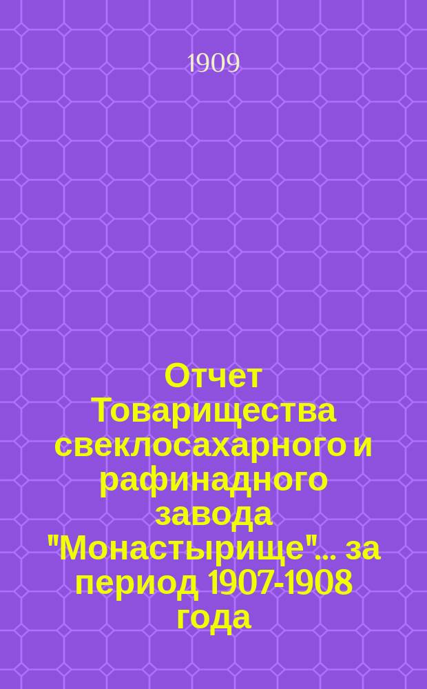 Отчет Товарищества свеклосахарного и рафинадного завода "Монастырище"... ... за период 1907-1908 года. С 1-го авг. 1907 г. по 1-е авг. 1908 г.