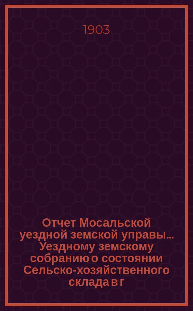 Отчет Мосальской уездной земской управы... Уездному земскому собранию о состоянии Сельско-хозяйственного склада в г. Мосальске и отделений при ст. Барятинская и с. Жерелево... за 1901-1902 операционный год