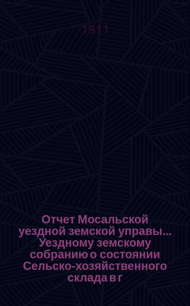 Отчет Мосальской уездной земской управы... Уездному земскому собранию о состоянии Сельско-хозяйственного склада в г. Мосальске и отделений при ст. Барятинская и с. Жерелево... за время с 1 апреля 1909 г. по 1 апреля 1910 г. 46-му очередному...