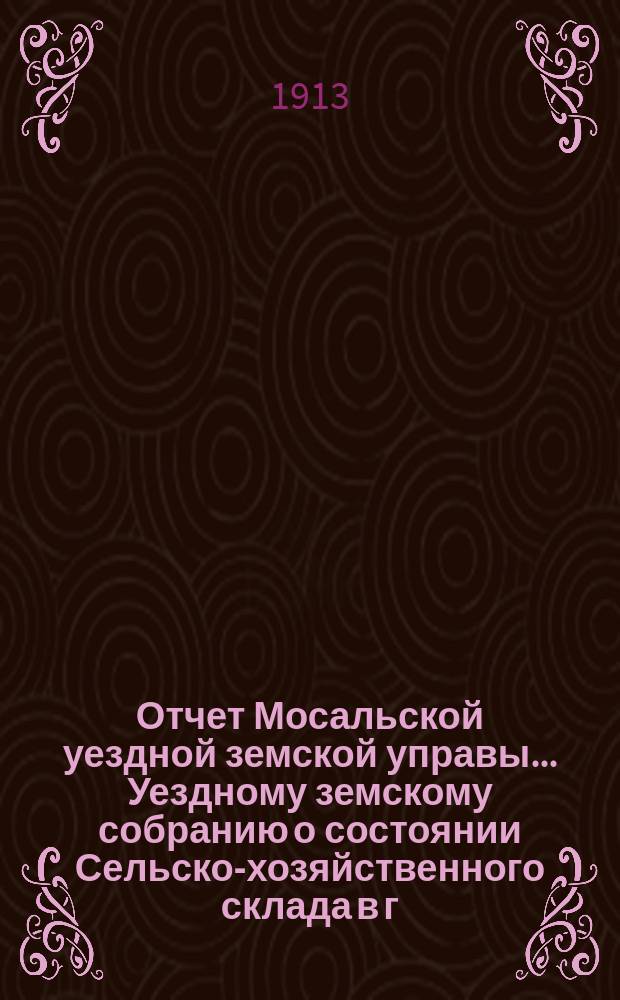 Отчет Мосальской уездной земской управы... Уездному земскому собранию о состоянии Сельско-хозяйственного склада в г. Мосальске и отделений при ст. Барятинская и с. Жерелево... за время с 1 апреля 1911 г. по 1 апреля 1912 г. 48-му очередному...