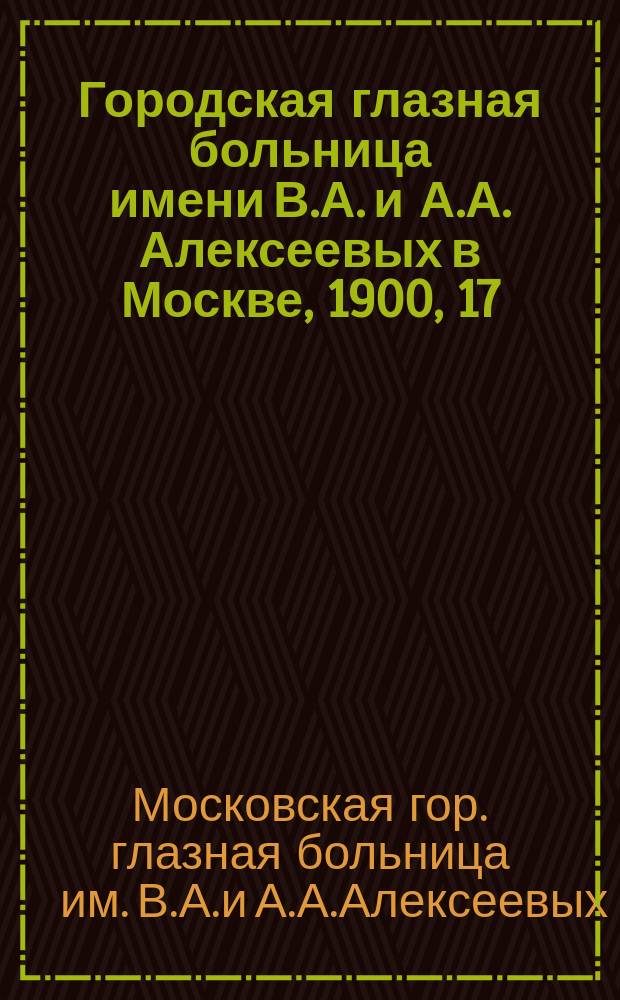 Городская глазная больница имени В.А. и А.А. Алексеевых в Москве, 1900, 17/XI : Крат. обзор