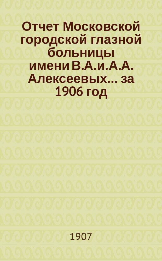 Отчет Московской городской глазной больницы имени В.А. и. А.А. Алексеевых... за 1906 год