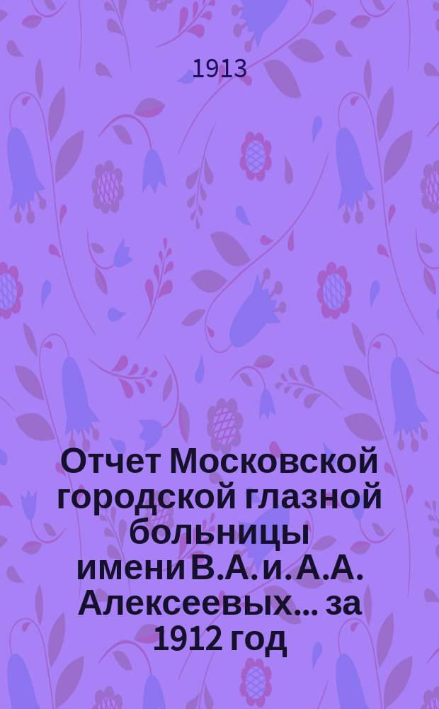 Отчет Московской городской глазной больницы имени В.А. и. А.А. Алексеевых... за 1912 год