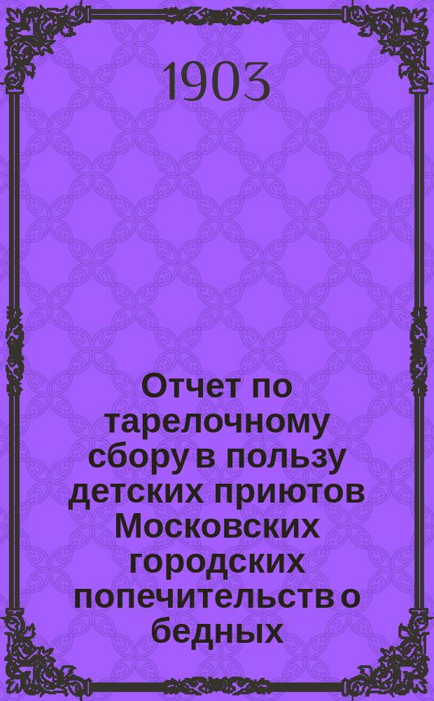 Отчет по тарелочному сбору в пользу детских приютов Московских городских попечительств о бедных...