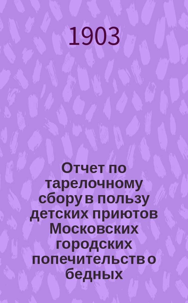 Отчет по тарелочному сбору в пользу детских приютов Московских городских попечительств о бедных... ... 1 октября 1903 года