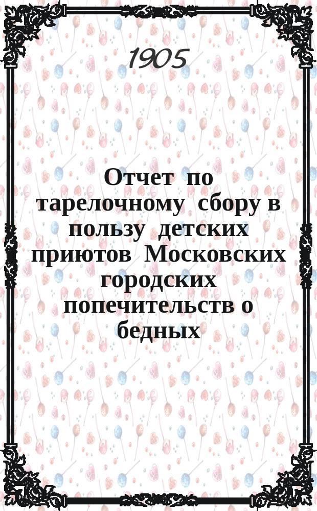 Отчет по тарелочному сбору в пользу детских приютов Московских городских попечительств о бедных... ... 1 октября 1904 года