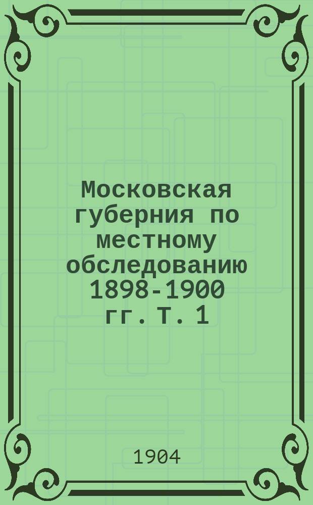 Московская губерния по местному обследованию 1898-1900 гг. Т. 1 : Поселенные таблицы и поуездные итоги