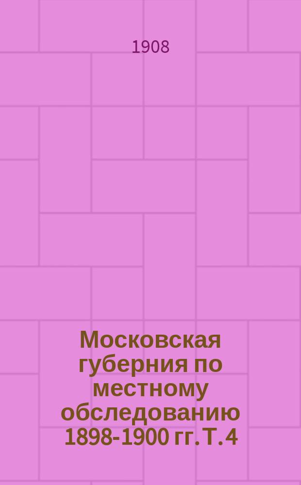 Московская губерния по местному обследованию 1898-1900 гг. Т. 4 : Земледельческое хозяйство и промыслы крестьянского населения