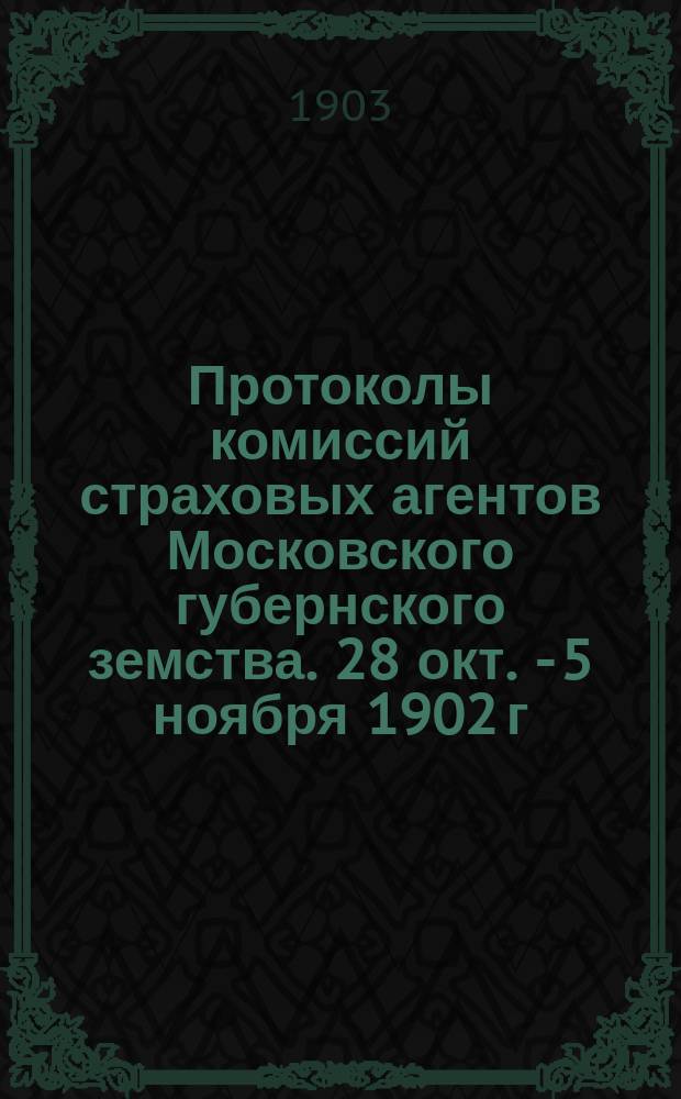 Протоколы комиссий страховых агентов Московского губернского земства. 28 окт. - 5 ноября 1902 г. и 2-9 окт. 1903 г.