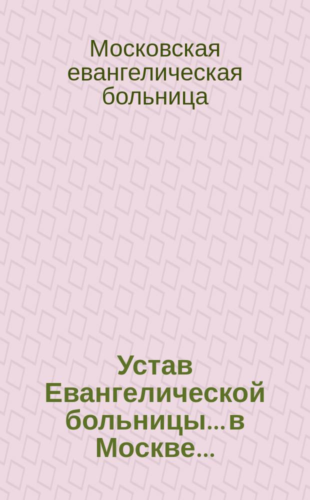 Устав Евангелической больницы... в Москве... : Утв. 30 июня 1881 г.