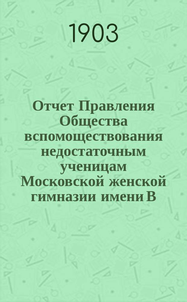 Отчет Правления Общества вспомоществования недостаточным ученицам Московской женской гимназии имени В.П. фон-Дервиз...