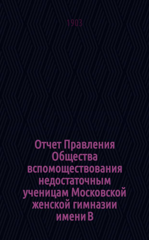 Отчет Правления Общества вспомоществования недостаточным ученицам Московской женской гимназии имени В.П. фон-Дервиз... ... за 1902 г.