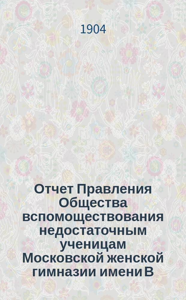 Отчет Правления Общества вспомоществования недостаточным ученицам Московской женской гимназии имени В.П. фон-Дервиз... ... за 1903 г.