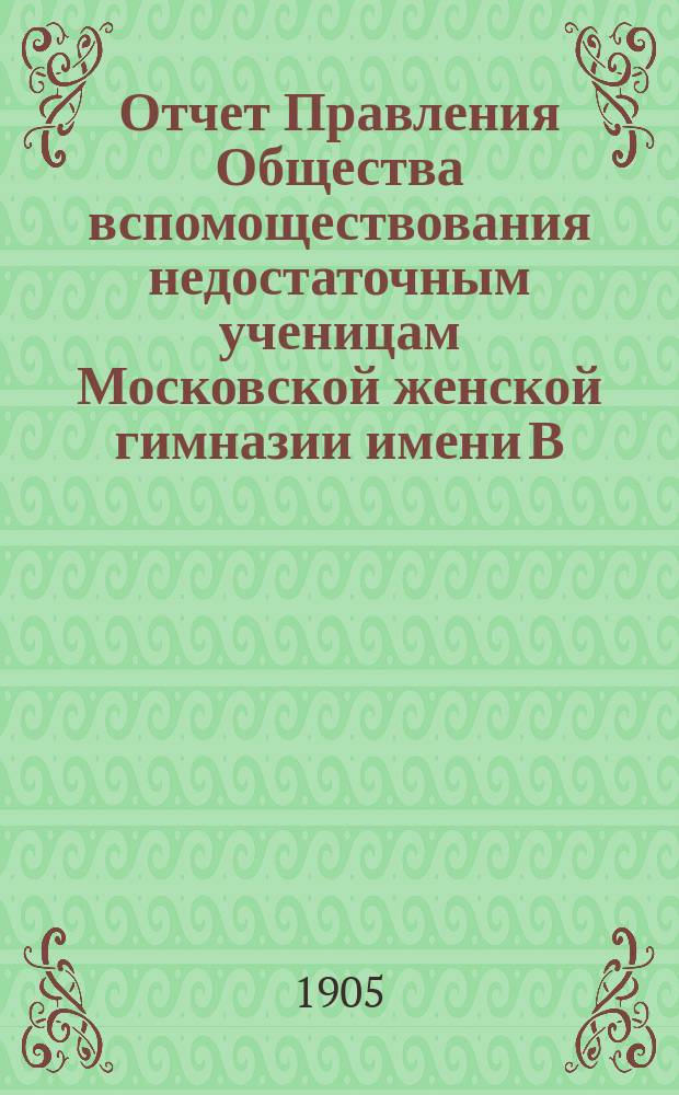 Отчет Правления Общества вспомоществования недостаточным ученицам Московской женской гимназии имени В.П. фон-Дервиз... ... за 1904 г.