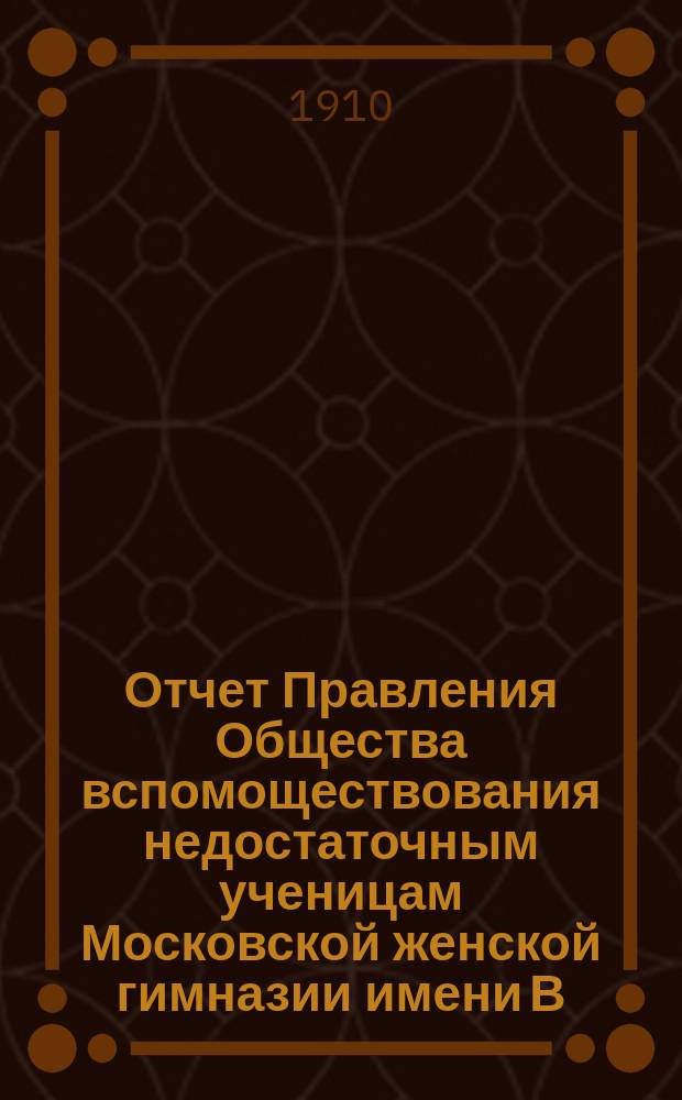 Отчет Правления Общества вспомоществования недостаточным ученицам Московской женской гимназии имени В.П. фон-Дервиз... ... за 1909 г.