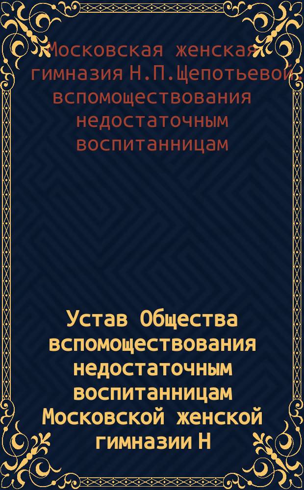 Устав Общества вспомоществования недостаточным воспитанницам Московской женской гимназии Н.П. Щепотьевой : Утв. 17 апр. 1903 г.