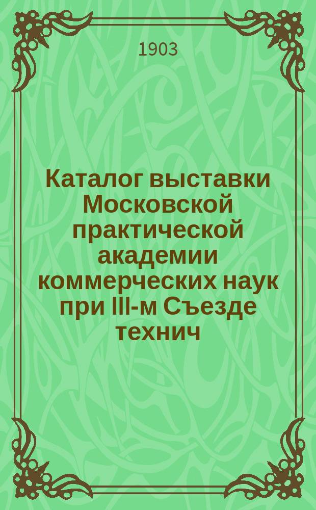 Каталог выставки Московской практической академии коммерческих наук при III-м Съезде технич. и профес. образования 1903-1904
