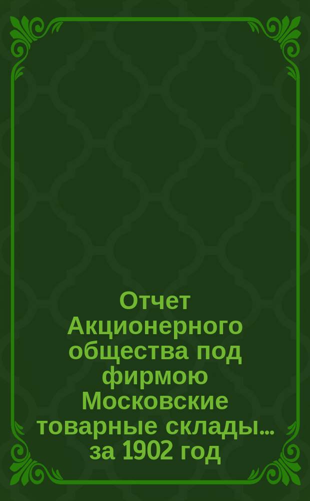 Отчет Акционерного общества под фирмою Московские товарные склады... ... за 1902 год