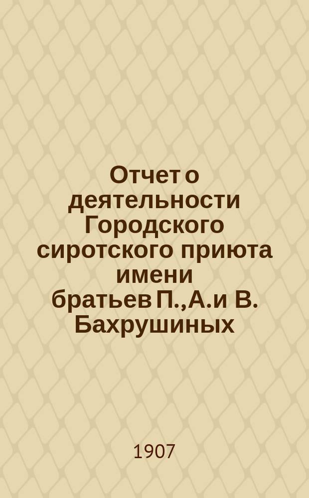 Отчет о деятельности Городского сиротского приюта имени братьев П., А. и В. Бахрушиных... за 1906 год