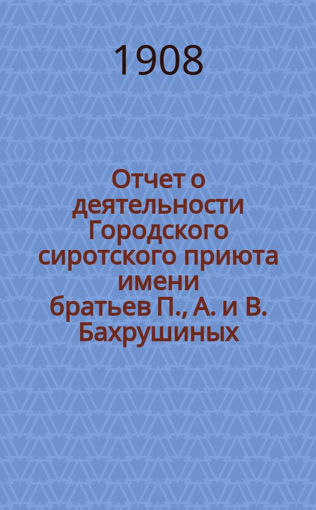 Отчет о деятельности Городского сиротского приюта имени братьев П., А. и В. Бахрушиных... за 1907 год