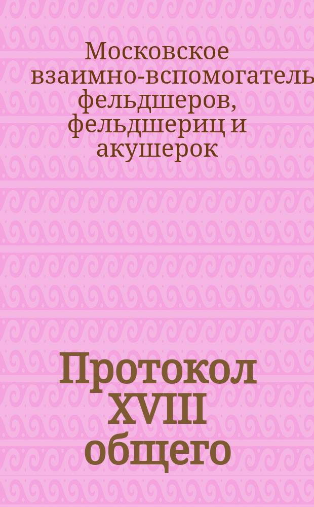 Протокол XVIII общего (экстренного) собрания членов Взаимновспомогательного общества фельдшеров и фельдшериц в Москве. [8 февр. 1903 г.]