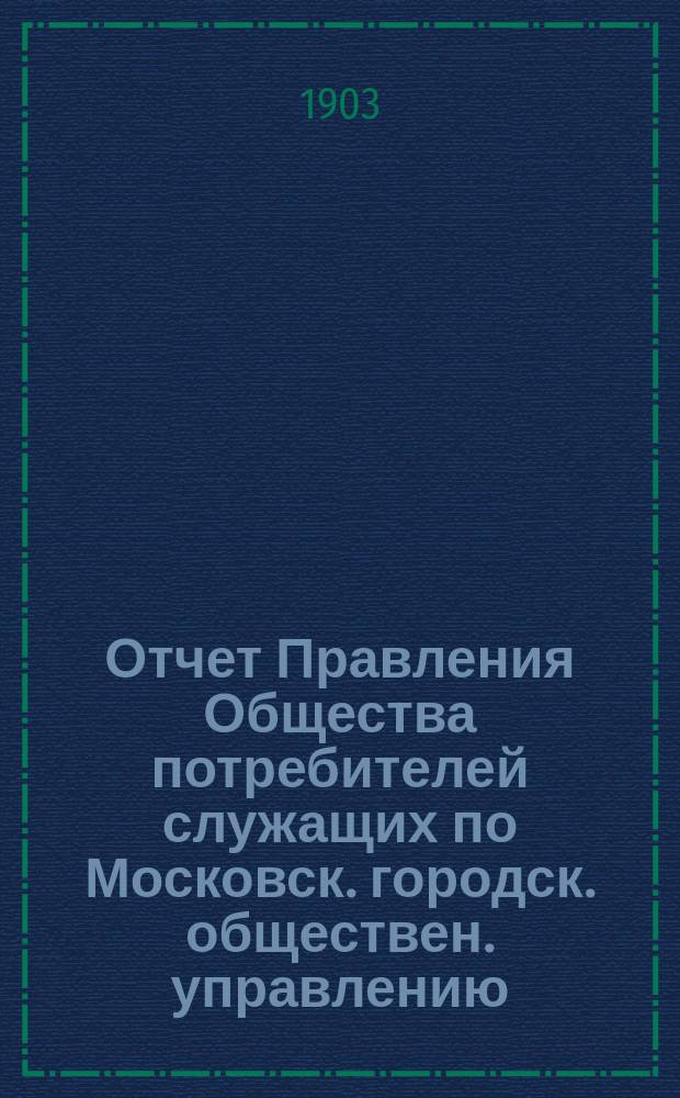 Отчет Правления Общества потребителей служащих по Московск. городск. обществен. управлению...