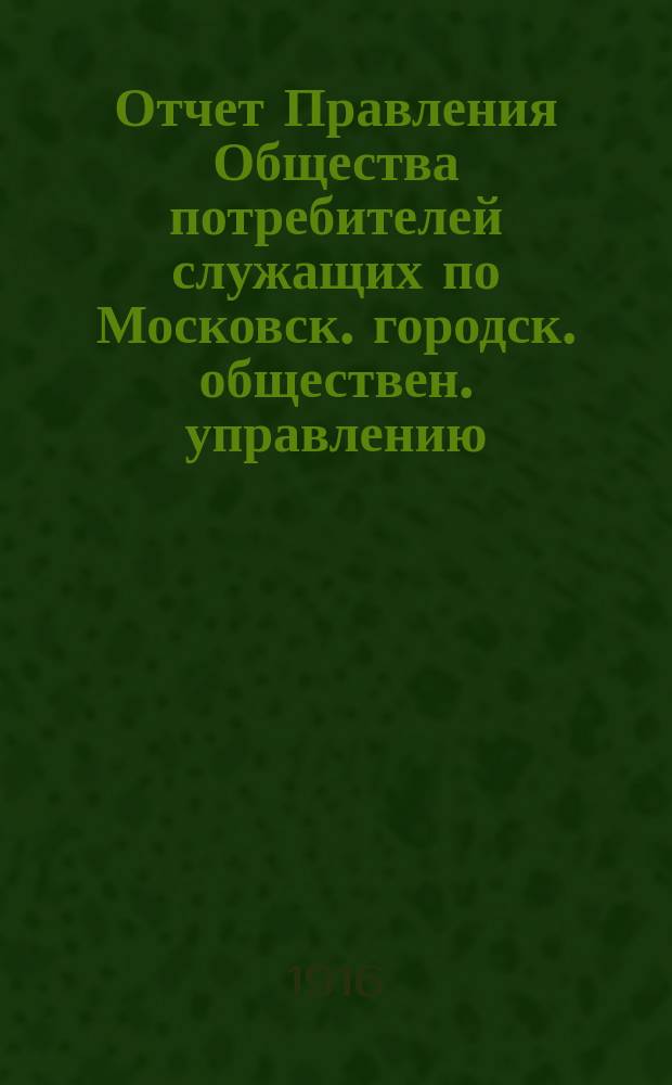 Отчет Правления Общества потребителей служащих по Московск. городск. обществен. управлению... за 1915 год