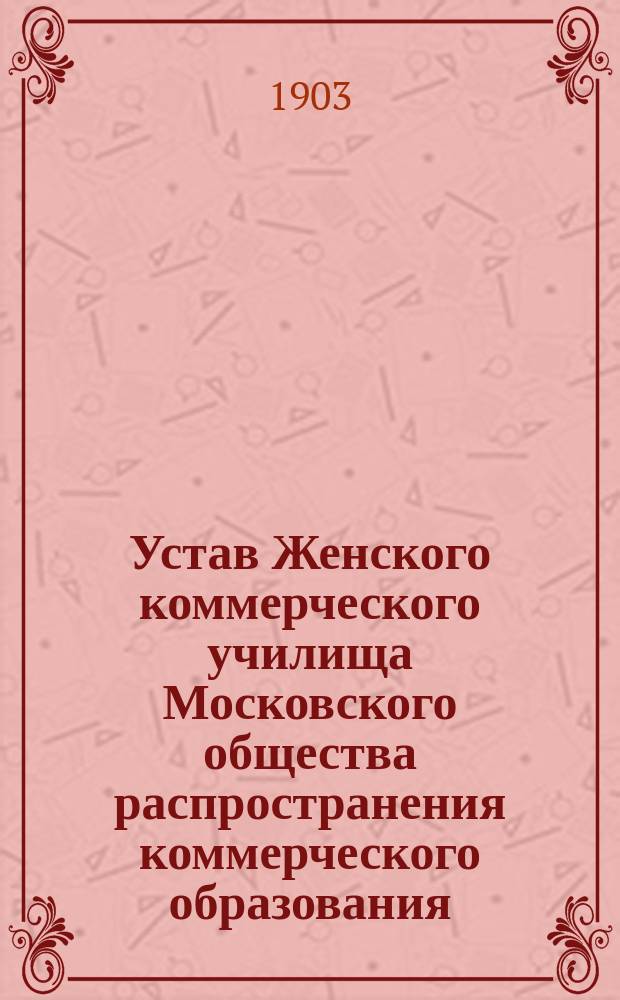 Устав Женского коммерческого училища Московского общества распространения коммерческого образования : (Утв. 10 апр. 1903 г.)
