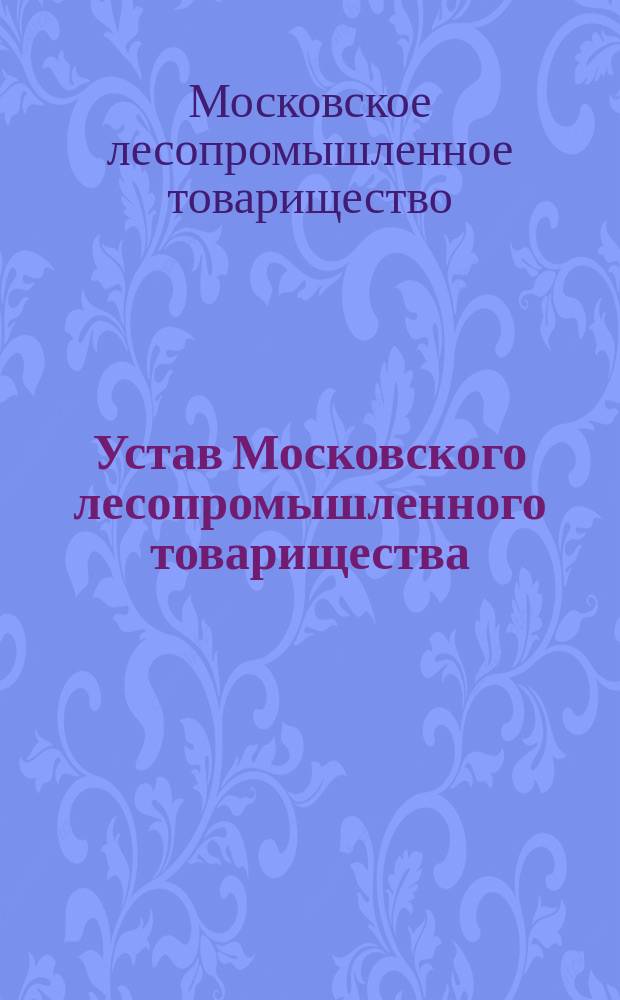 Устав Московского лесопромышленного товарищества : Утв. 19 нояб. 1882 г.