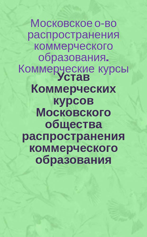 Устав Коммерческих курсов Московского общества распространения коммерческого образования : Утв. 13 июня 1912 г.