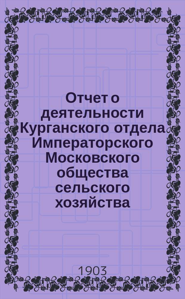 Отчет о деятельности Курганского отдела Императорского Московского общества сельского хозяйства... ... за 1902 год