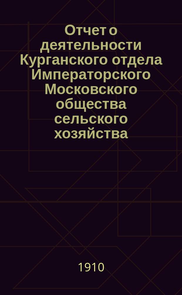 Отчет о деятельности Курганского отдела Императорского Московского общества сельского хозяйства... ... за 1909 год