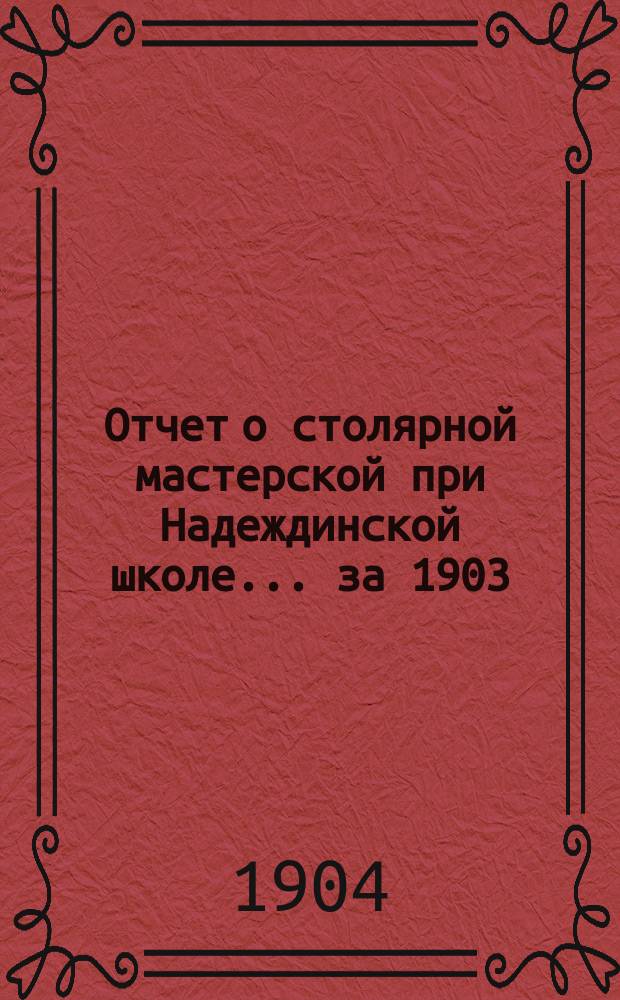 Отчет о столярной мастерской при Надеждинской школе... [за 1903/4 год