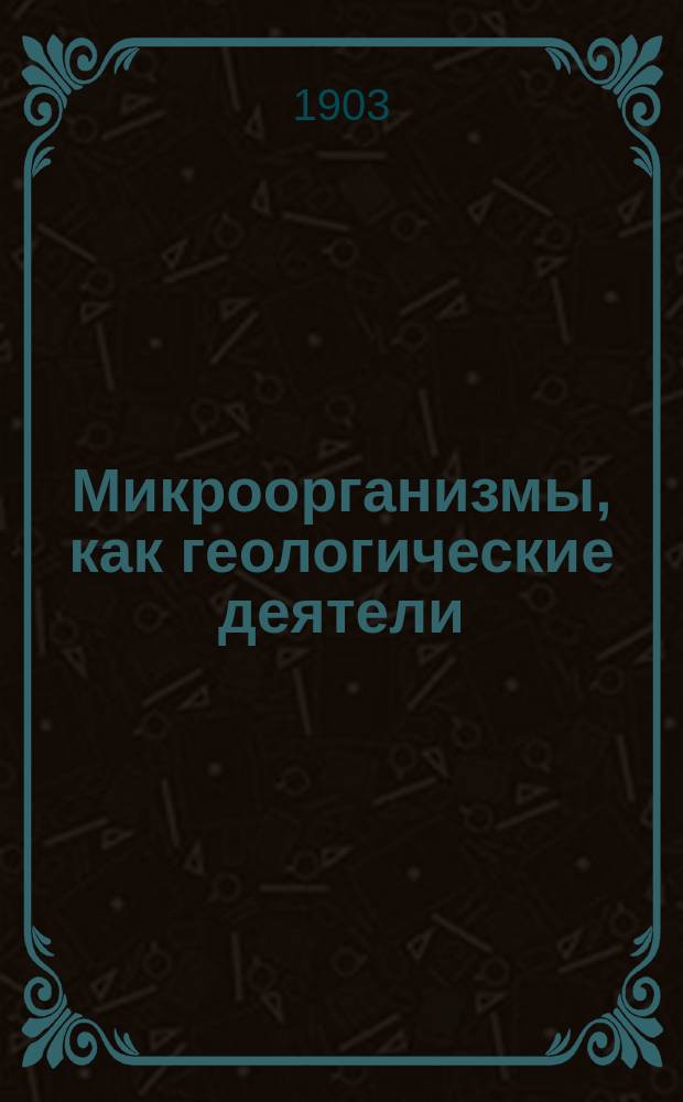 ... Микроорганизмы, как геологические деятели : I-. I. Положения : Положения