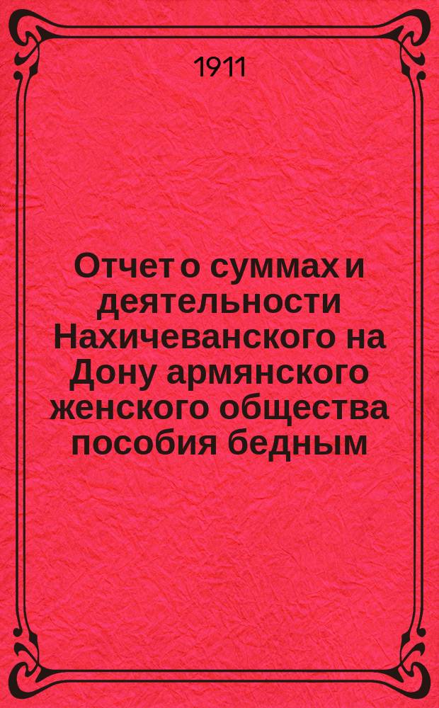 Отчет о суммах и деятельности Нахичеванского на Дону армянского женского общества пособия бедным... ... за 1910 год