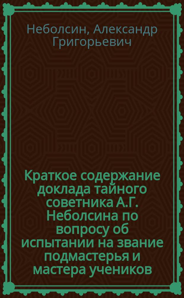 Краткое содержание доклада тайного советника А.Г. Неболсина по вопросу об испытании на звание подмастерья и мастера учеников, окончивших курс в ремесленных и других профессиональных заведениях