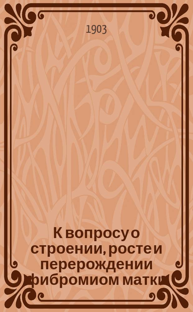 К вопросу о строении, росте и перерождении фибромиом матки : Регрессив. изм. : Патол.-анат. и клинич. исслед. из Госпит. акушер.-гинекол. клиники акад. А.И. Лебедева : Дис. на степ. д-ра мед. Ф.Ф. Неводничанского
