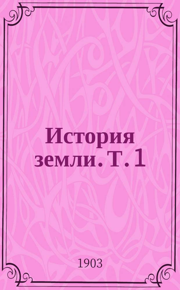 История земли. Т. 1 : [Общая геология ; Дополнения по геологии России