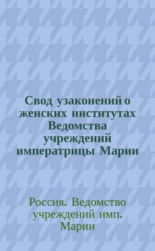Свод узаконений о женских институтах Ведомства учреждений императрицы Марии : В 2-х кн.