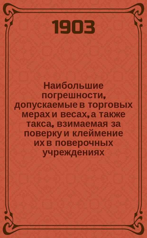 Наибольшие погрешности, допускаемые в торговых мерах и весах, а также такса, взимаемая за поверку и клеймение их в поверочных учреждениях : (Сост. Гл. палатой мер и весов на основании ст. 34 и 23 высоч. утв. 4 июня 1899 г. Полож. о мер. и вес. и т. д.)
