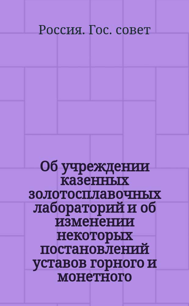 Об учреждении казенных золотосплавочных лабораторий и об изменении некоторых постановлений уставов горного и монетного