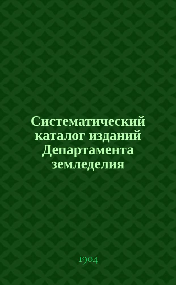 Систематический каталог изданий Департамента земледелия : Составлен по 1-е февр. 1904 г