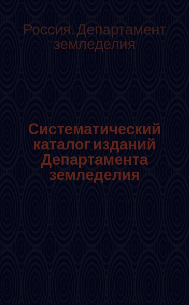Систематический каталог изданий Департамента земледелия : Составлен по 1-е дек. 1904 г
