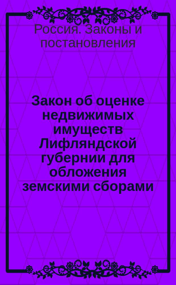 Закон об оценке недвижимых имуществ Лифляндской губернии для обложения земскими сборами