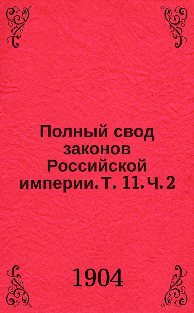 Полный свод законов Российской империи. [Т. 11. Ч. 2 : Устав кредитный ; Устав о векселях ; Устав торговый ; Устав судопроизводства торгового ; Устав консульский ; Устав о промышленности]